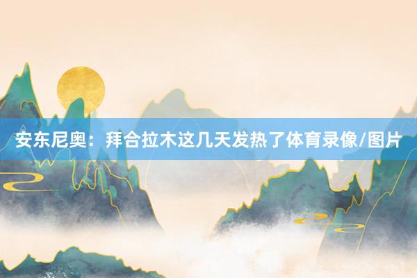 安东尼奥：拜合拉木这几天发热了体育录像/图片