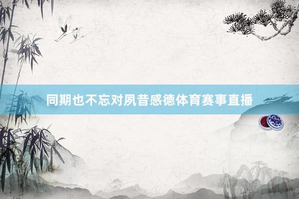 同期也不忘对夙昔感德体育赛事直播