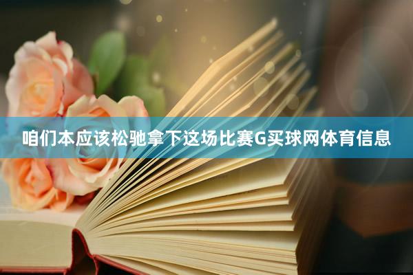 咱们本应该松驰拿下这场比赛G买球网体育信息