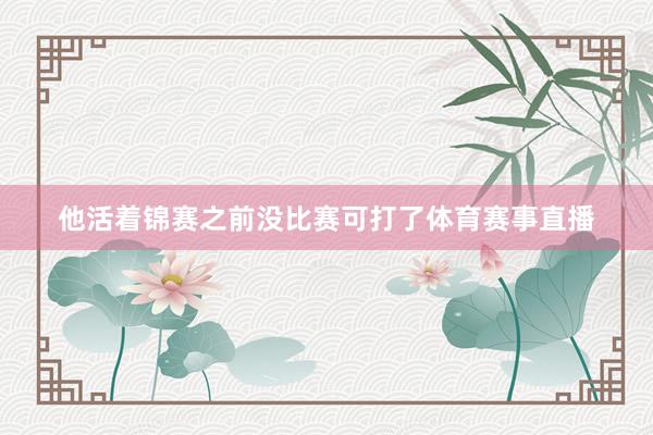 他活着锦赛之前没比赛可打了体育赛事直播