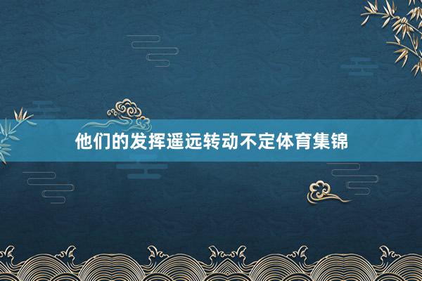 他们的发挥遥远转动不定体育集锦