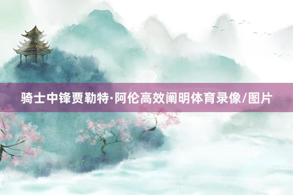 骑士中锋贾勒特·阿伦高效阐明体育录像/图片