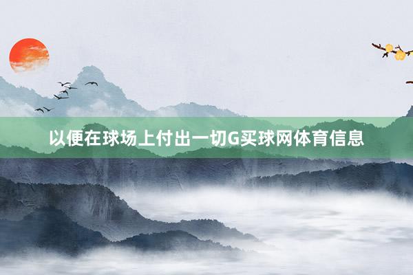 以便在球场上付出一切G买球网体育信息