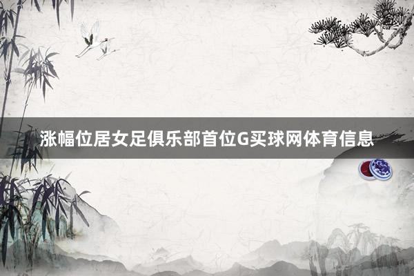 涨幅位居女足俱乐部首位G买球网体育信息