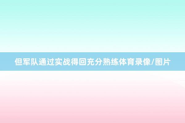 但军队通过实战得回充分熟练体育录像/图片