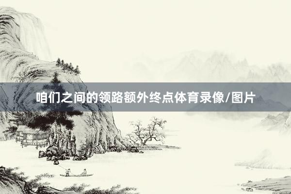 咱们之间的领路额外终点体育录像/图片