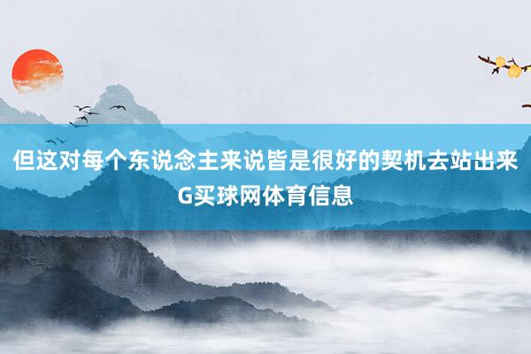 但这对每个东说念主来说皆是很好的契机去站出来G买球网体育信息