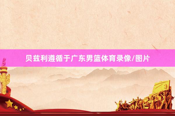 贝兹利遵循于广东男篮体育录像/图片