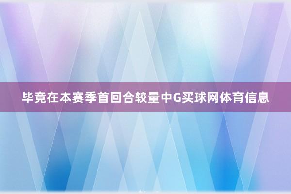毕竟在本赛季首回合较量中G买球网体育信息