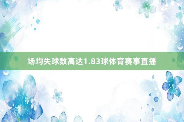场均失球数高达1.83球体育赛事直播