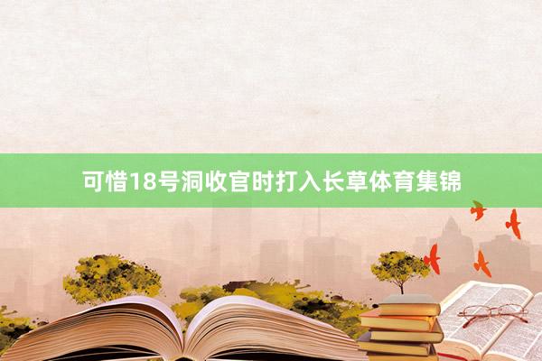 可惜18号洞收官时打入长草体育集锦