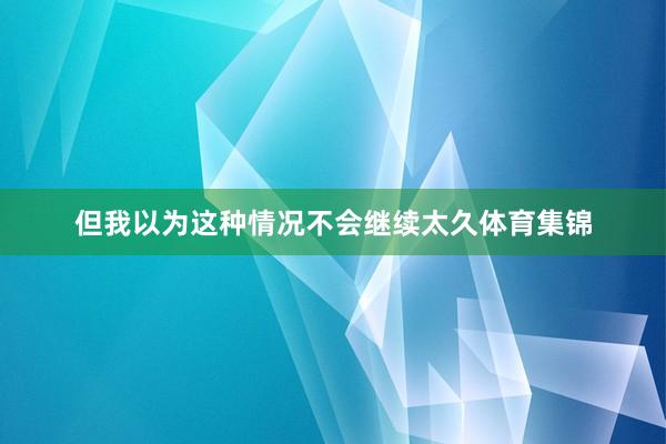 但我以为这种情况不会继续太久体育集锦