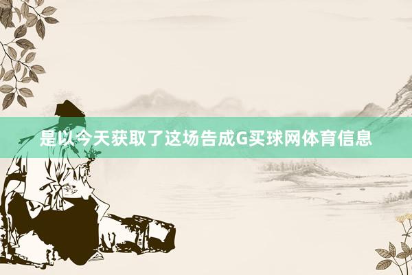 是以今天获取了这场告成G买球网体育信息