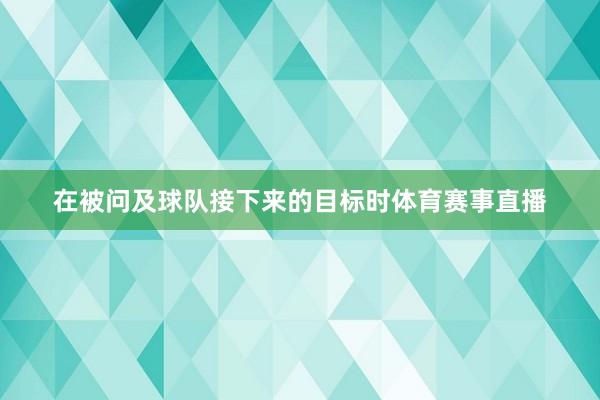 在被问及球队接下来的目标时体育赛事直播