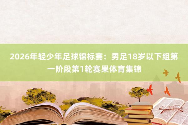 2026年轻少年足球锦标赛：男足18岁以下组第一阶段第1轮赛果体育集锦