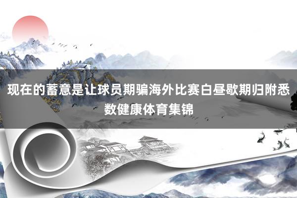 现在的蓄意是让球员期骗海外比赛白昼歇期归附悉数健康体育集锦