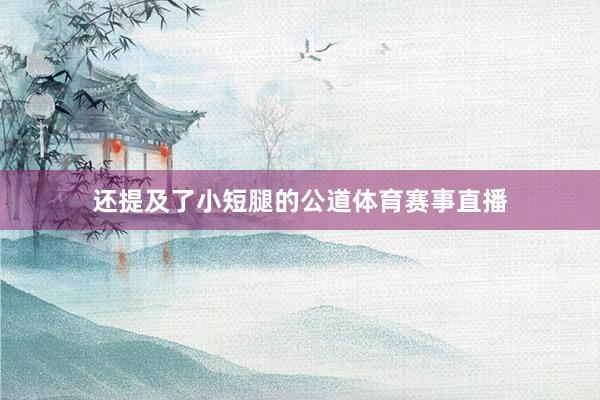 还提及了小短腿的公道体育赛事直播