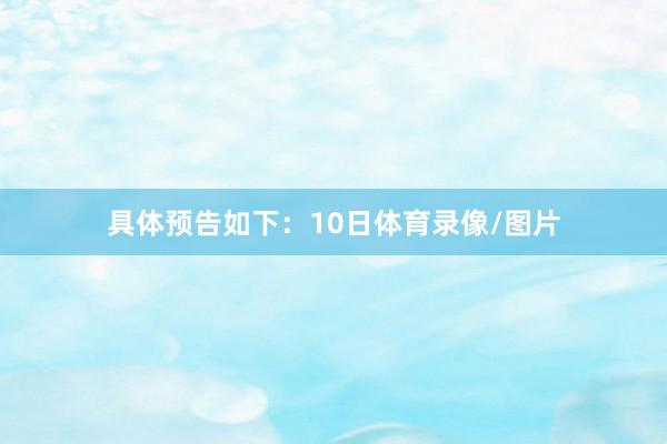 具体预告如下：10日体育录像/图片