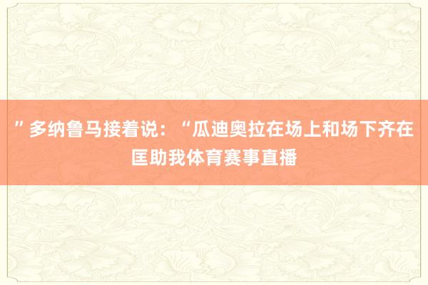 ”多纳鲁马接着说：“瓜迪奥拉在场上和场下齐在匡助我体育赛事直播