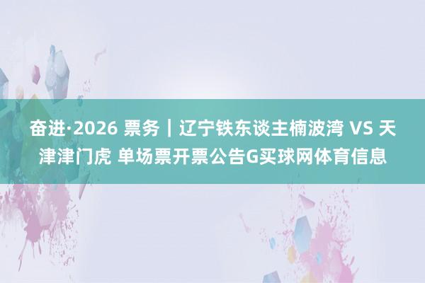 奋进·2026 票务｜辽宁铁东谈主楠波湾 VS 天津津门虎 单场票开票公告G买球网体育信息