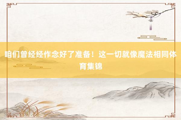 咱们曾经经作念好了准备！这一切就像魔法相同体育集锦