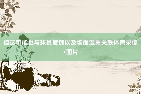 但这可能也与球员疲钝以及场面湿重关联体育录像/图片