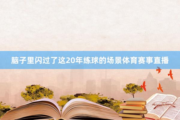 脑子里闪过了这20年练球的场景体育赛事直播