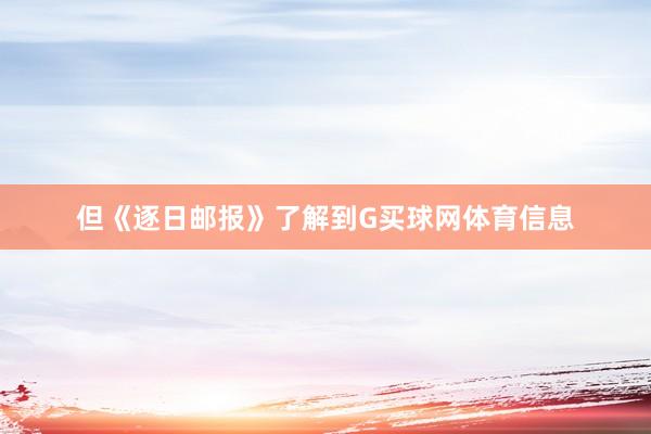 但《逐日邮报》了解到G买球网体育信息