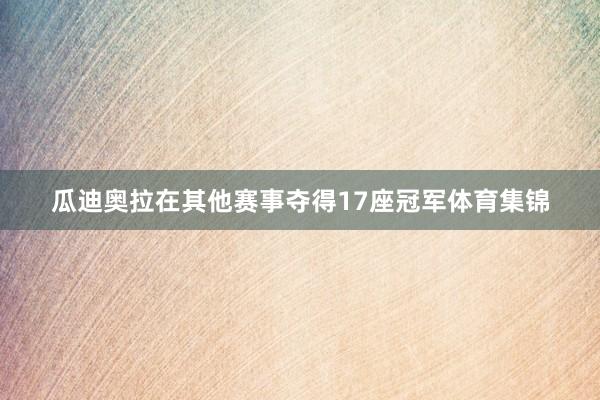 瓜迪奥拉在其他赛事夺得17座冠军体育集锦