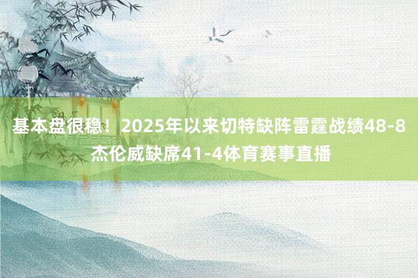 基本盘很稳！2025年以来切特缺阵雷霆战绩48-8 杰伦威缺席41-4体育赛事直播