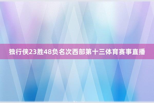 独行侠23胜48负名次西部第十三体育赛事直播