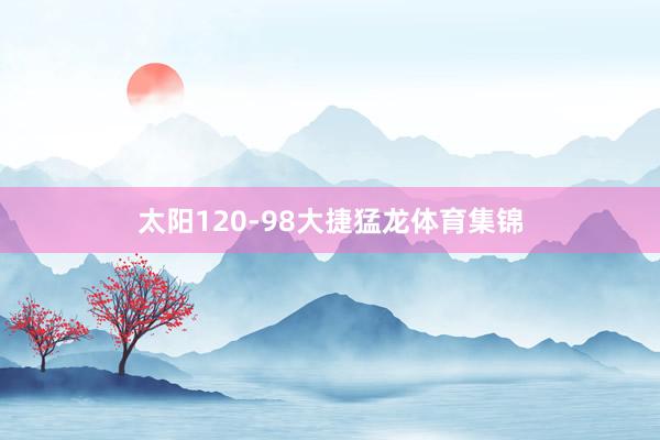 太阳120-98大捷猛龙体育集锦