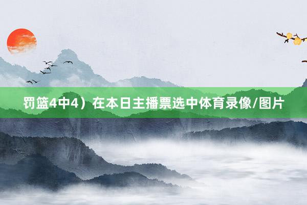 罚篮4中4）在本日主播票选中体育录像/图片