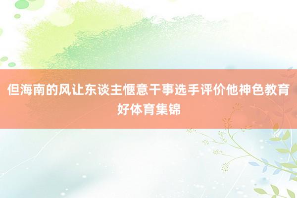 但海南的风让东谈主惬意干事选手评价他神色教育好体育集锦