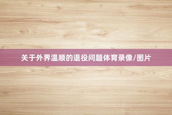 关于外界温顺的退役问题体育录像/图片