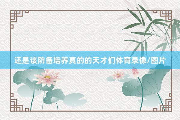 还是该防备培养真的的天才们体育录像/图片