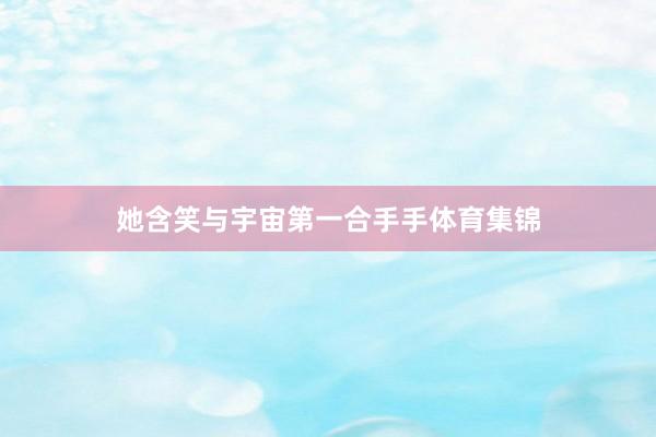 她含笑与宇宙第一合手手体育集锦