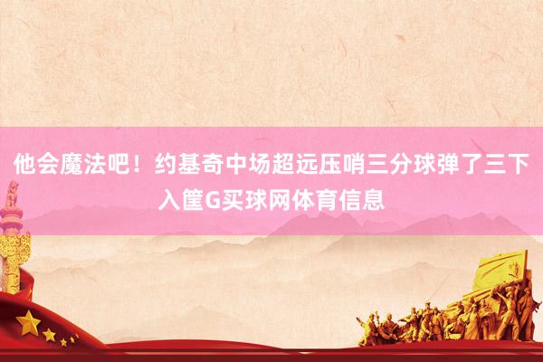 他会魔法吧！约基奇中场超远压哨三分球弹了三下入筐G买球网体育信息