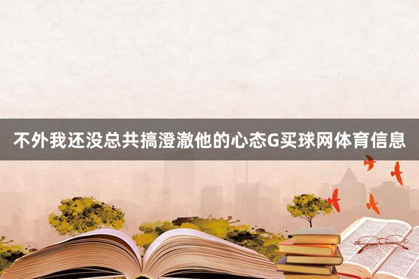 不外我还没总共搞澄澈他的心态G买球网体育信息