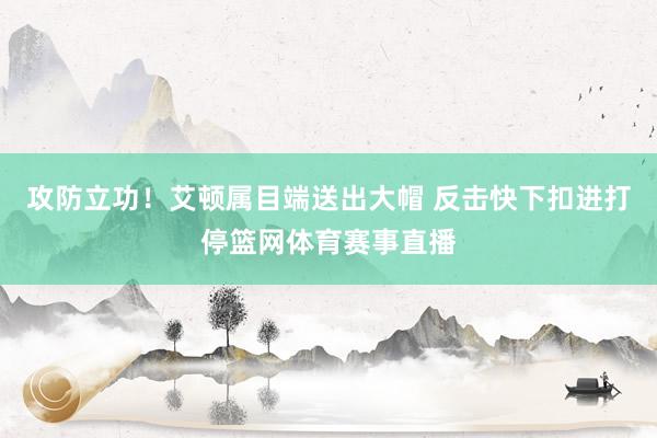 攻防立功！艾顿属目端送出大帽 反击快下扣进打停篮网体育赛事直播