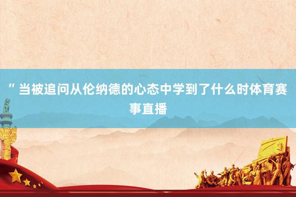 ”当被追问从伦纳德的心态中学到了什么时体育赛事直播