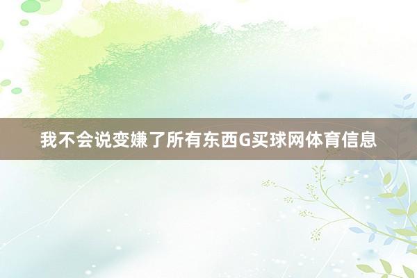 我不会说变嫌了所有东西G买球网体育信息