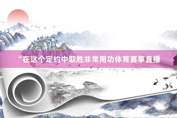 “在这个定约中取胜非常用功体育赛事直播