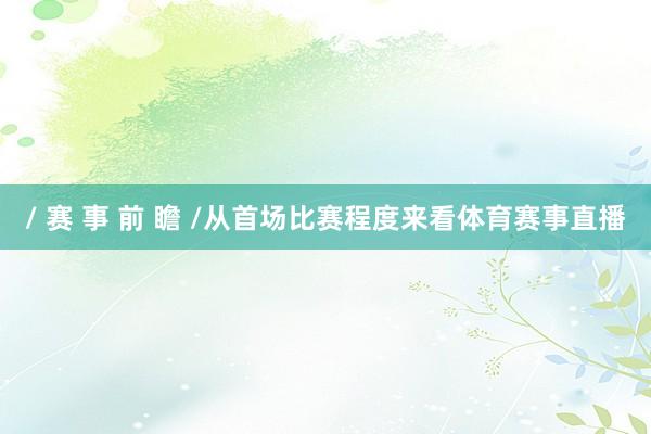 / 赛 事 前 瞻 /从首场比赛程度来看体育赛事直播