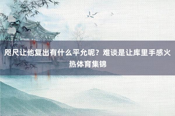 咫尺让他复出有什么平允呢?难谈是让库里手感火热体育集锦