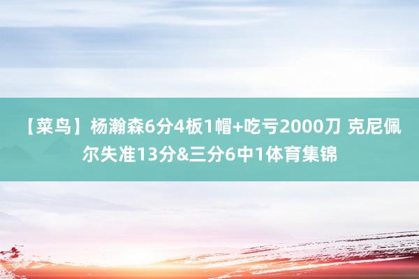 【菜鸟】杨瀚森6分4板1帽+吃亏2000刀 克尼佩尔失准13分&三分6中1体育集锦