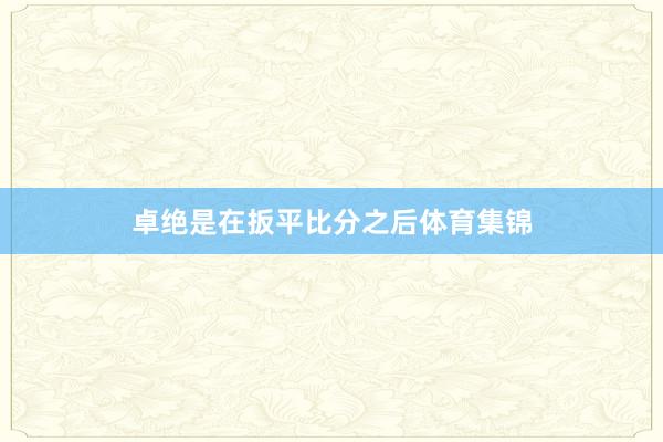卓绝是在扳平比分之后体育集锦