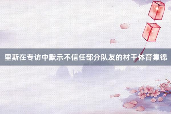 里斯在专访中默示不信任部分队友的材干体育集锦