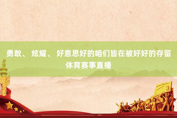 勇敢、 炫耀、 好意思好的咱们皆在被好好的存留体育赛事直播