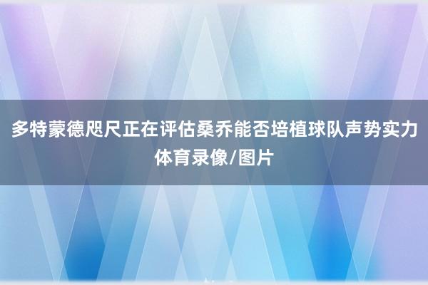 多特蒙德咫尺正在评估桑乔能否培植球队声势实力体育录像/图片